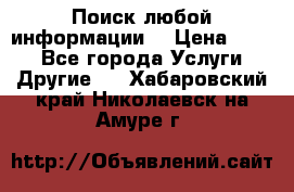 Поиск любой информации  › Цена ­ 100 - Все города Услуги » Другие   . Хабаровский край,Николаевск-на-Амуре г.